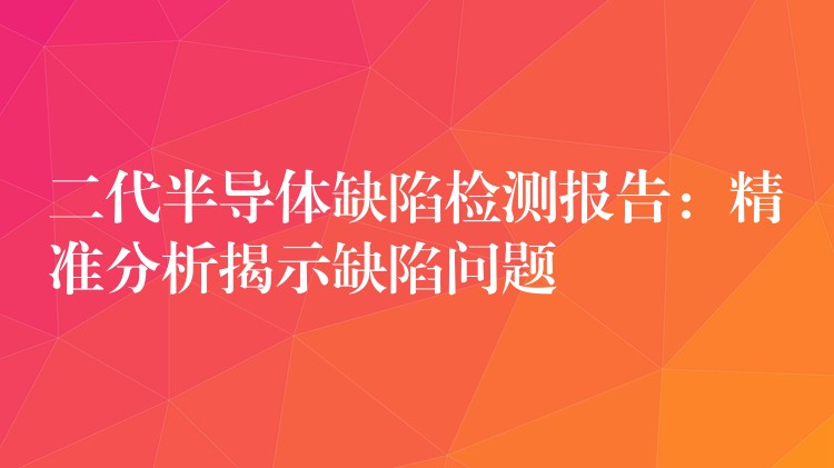 二代半導體缺陷檢測報告：精準分析揭示缺陷問題