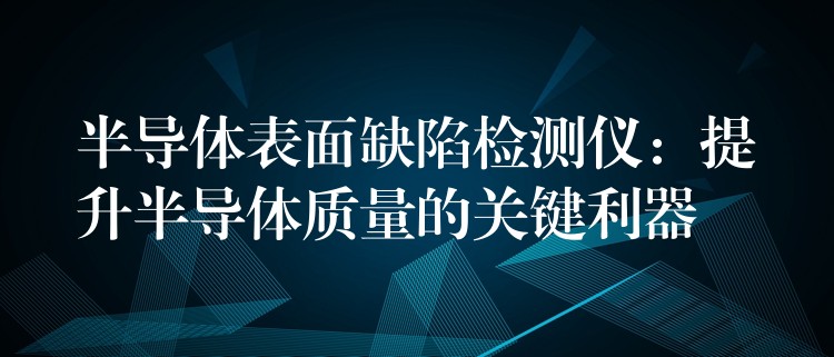 半導體表面缺陷檢測儀：提升半導體質(zhì)量的關(guān)鍵利器