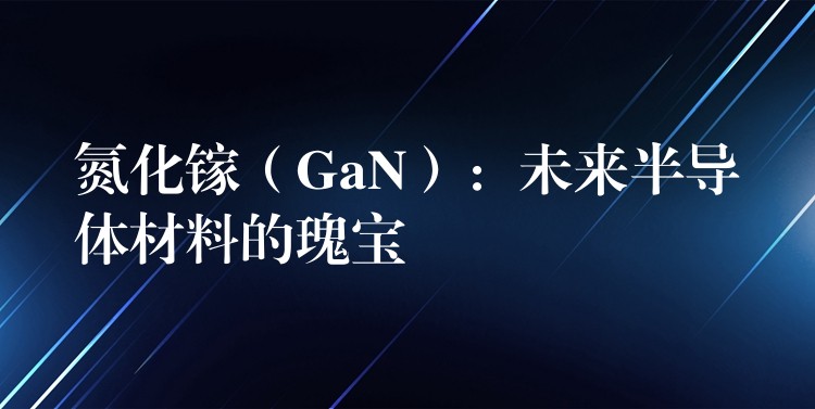 氮化鎵（GaN）：未來半導(dǎo)體材料的瑰寶