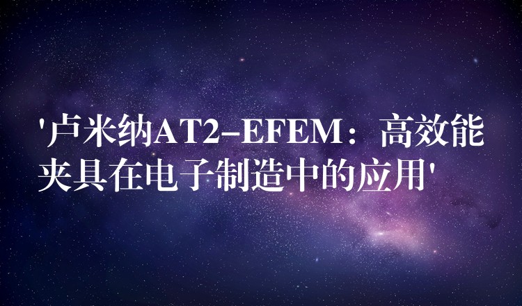 ‘盧米納AT2-EFEM：高效能夾具在電子制造中的應(yīng)用’