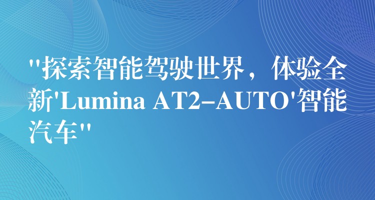 “探索智能駕駛世界，體驗全新’Lumina AT2-AUTO’智能汽車”