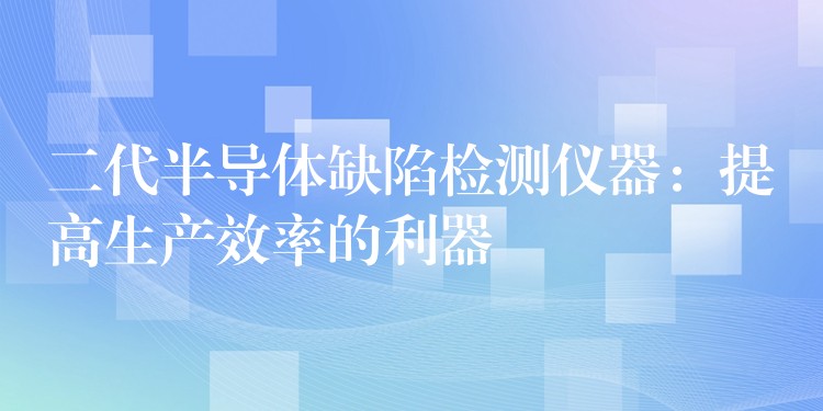 二代半導體缺陷檢測儀器：提高生產效率的利器