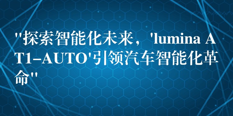 “探索智能化未來，’lumina AT1-AUTO’引領(lǐng)汽車智能化革命”