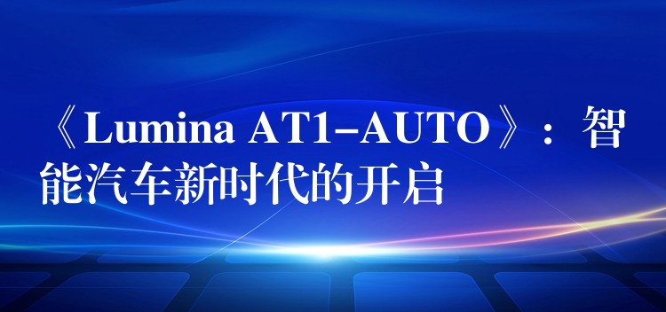 《Lumina AT1-AUTO》：智能汽車新時代的開啟