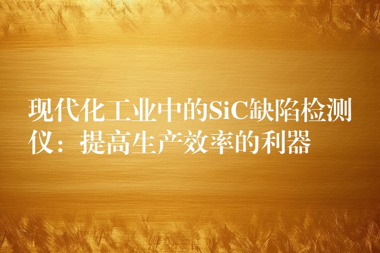 現代化工業中的SiC缺陷檢測儀：提高生產效率的利器