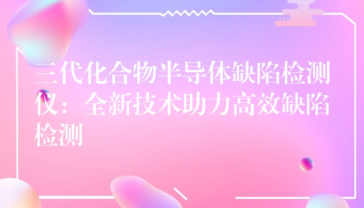 三代化合物半導體缺陷檢測儀：全新技術助力高效缺陷檢測