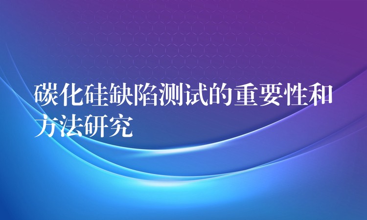 碳化硅缺陷測試的重要性和方法研究