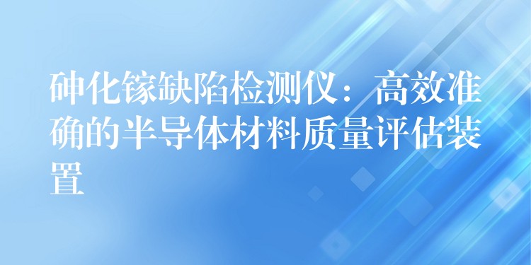 砷化鎵缺陷檢測(cè)儀：高效準(zhǔn)確的半導(dǎo)體材料質(zhì)量評(píng)估裝置