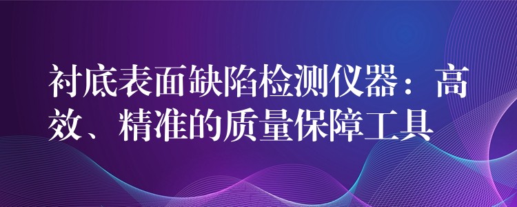 襯底表面缺陷檢測(cè)儀器：高效、精準(zhǔn)的質(zhì)量保障工具