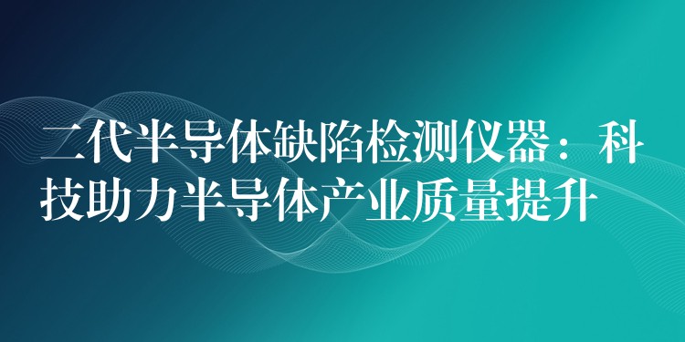 二代半導體缺陷檢測儀器：科技助力半導體產業質量提升