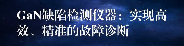 GaN缺陷檢測儀器：實現高效、精準的故障診斷