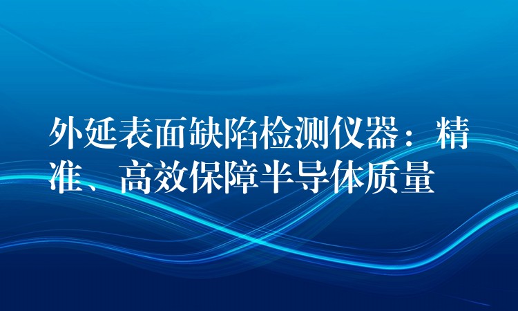 外延表面缺陷檢測儀器：精準、高效保障半導體質量