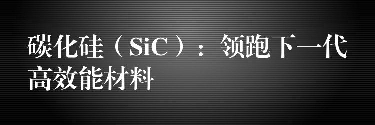 碳化硅（SiC）：領跑下一代高效能材料