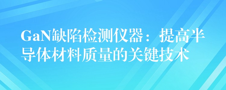 GaN缺陷檢測儀器：提高半導體材料質量的關鍵技術