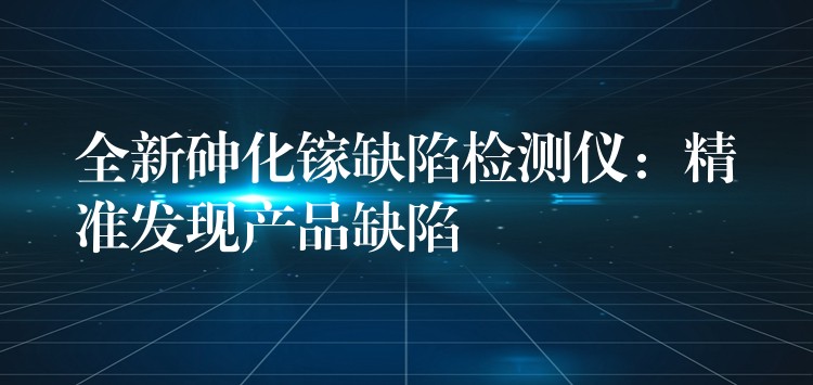 全新砷化鎵缺陷檢測(cè)儀：精準(zhǔn)發(fā)現(xiàn)產(chǎn)品缺陷