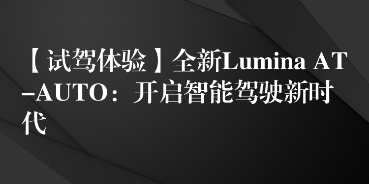 【試駕體驗(yàn)】全新Lumina AT-AUTO：開(kāi)啟智能駕駛新時(shí)代