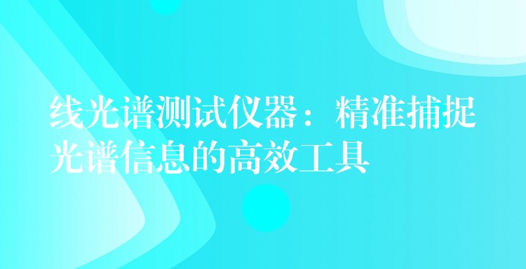 線光譜測試儀器：精準捕捉光譜信息的高效工具