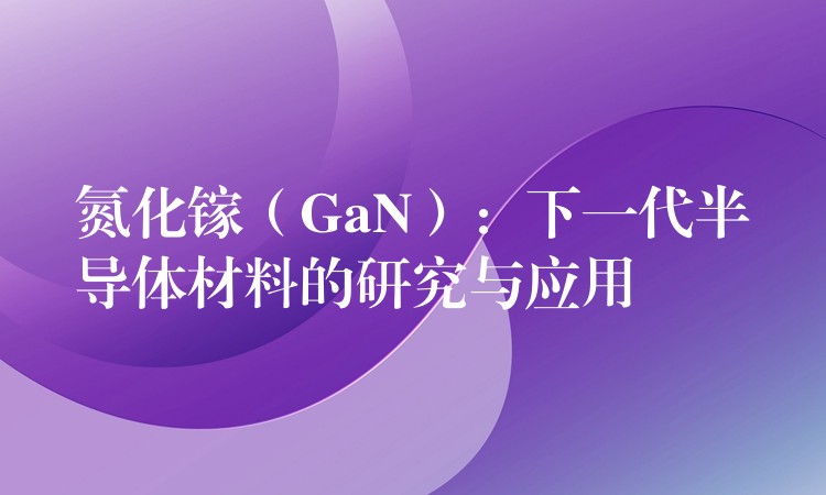 氮化鎵（GaN）：下一代半導體材料的研究與應用