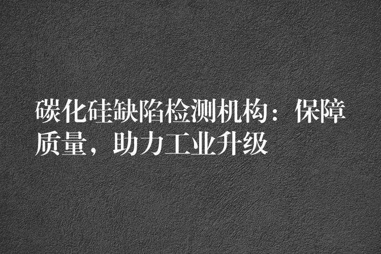 碳化硅缺陷檢測機(jī)構(gòu)：保障質(zhì)量，助力工業(yè)升級