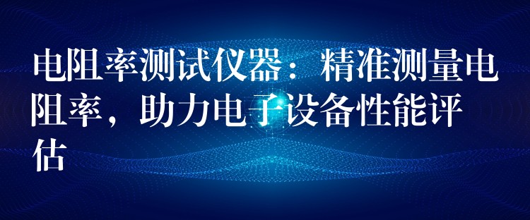 電阻率測(cè)試儀器：精準(zhǔn)測(cè)量電阻率，助力電子設(shè)備性能評(píng)估