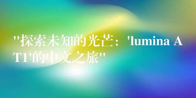 “探索未知的光芒：’lumina AT1’的中文之旅”