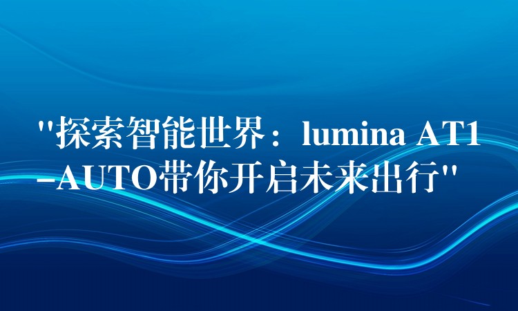 “探索智能世界：lumina AT1-AUTO帶你開啟未來出行”