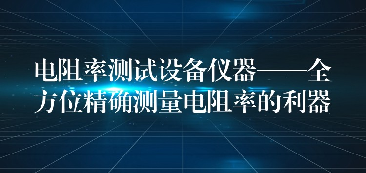 電阻率測試設(shè)備儀器——全方位精確測量電阻率的利器