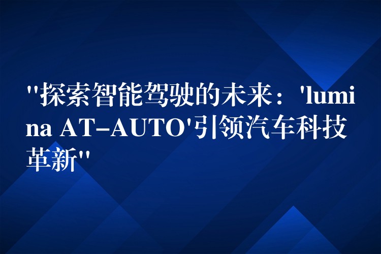 “探索智能駕駛的未來：’lumina AT-AUTO’引領(lǐng)汽車科技革新”