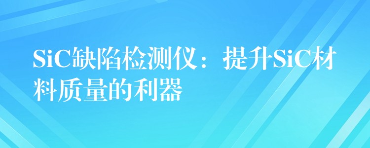 SiC缺陷檢測(cè)儀：提升SiC材料質(zhì)量的利器