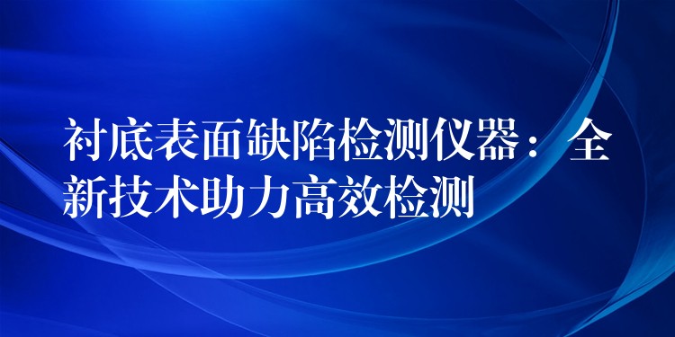 襯底表面缺陷檢測儀器：全新技術助力高效檢測