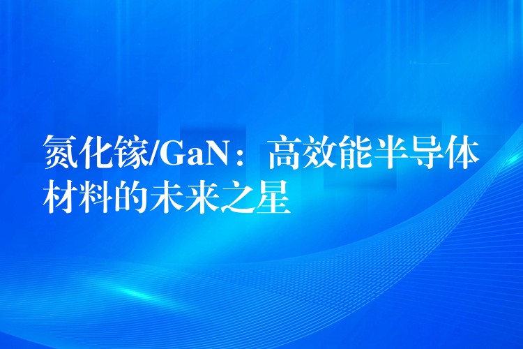 氮化鎵/GaN：高效能半導體材料的未來之星