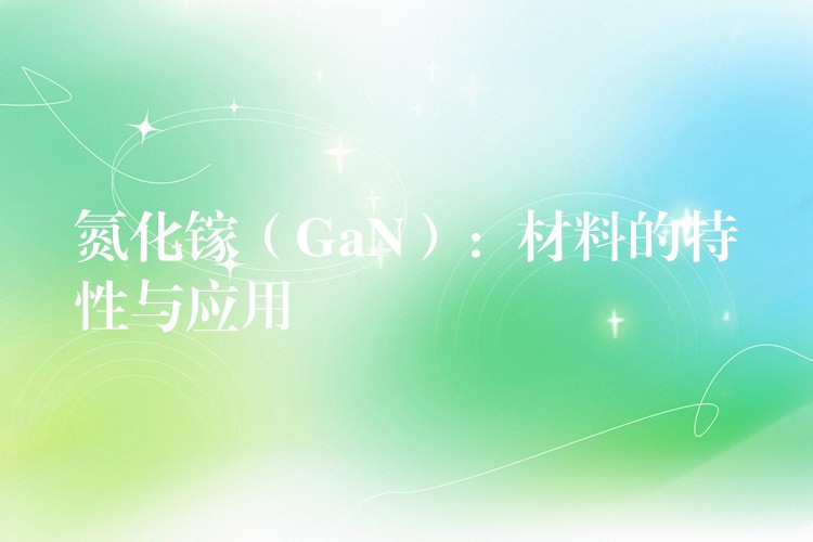 氮化鎵（GaN）：材料的特性與應(yīng)用