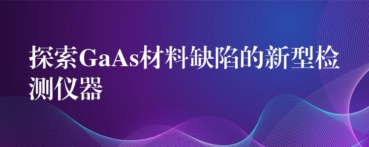 探索GaAs材料缺陷的新型檢測儀器