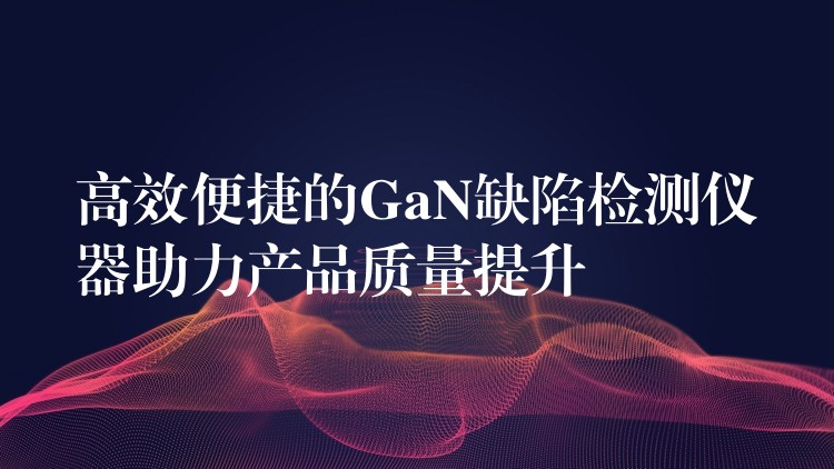 高效便捷的GaN缺陷檢測儀器助力產品質量提升