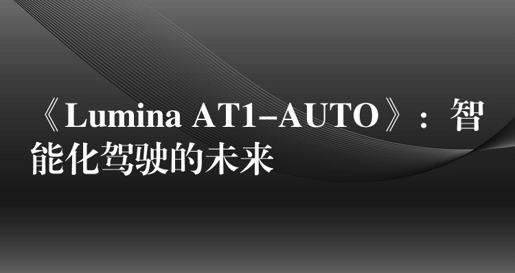 《Lumina AT1-AUTO》：智能化駕駛的未來