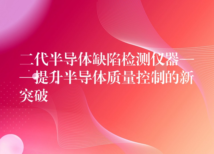 二代半導體缺陷檢測儀器——提升半導體質(zhì)量控制的新突破