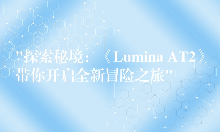 “探索秘境：《Lumina AT2》帶你開啟全新冒險之旅”