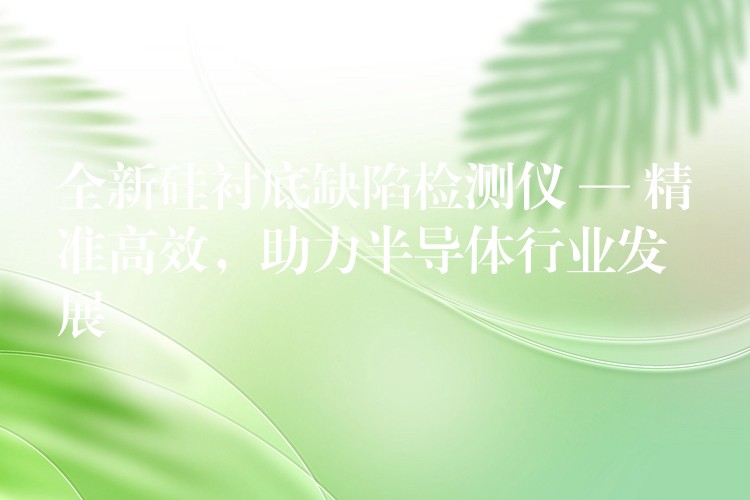 全新硅襯底缺陷檢測儀 — 精準(zhǔn)高效，助力半導(dǎo)體行業(yè)發(fā)展