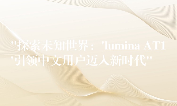 “探索未知世界：’lumina AT1’引領中文用戶邁入新時代”