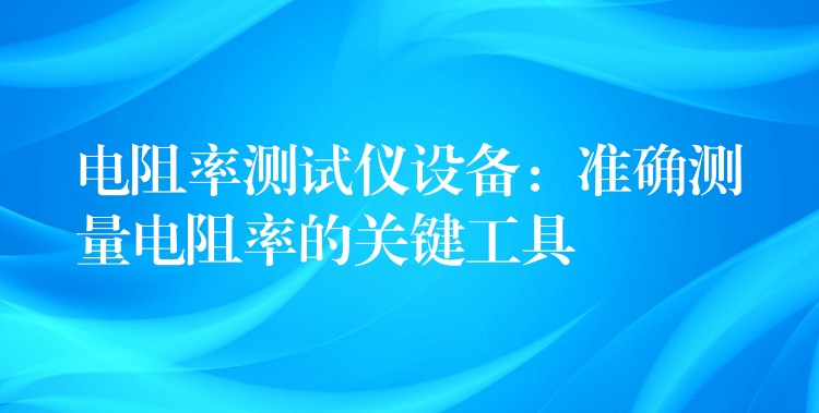 電阻率測試儀設(shè)備：準(zhǔn)確測量電阻率的關(guān)鍵工具