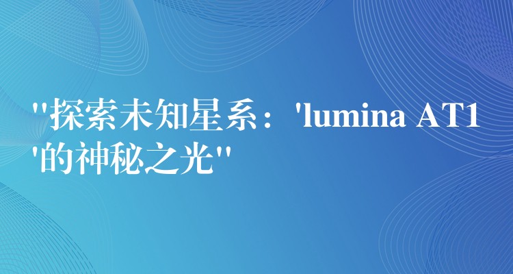 “探索未知星系：’lumina AT1’的神秘之光”