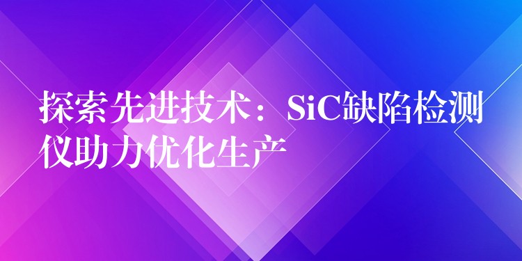 探索先進技術：SiC缺陷檢測儀助力優化生產