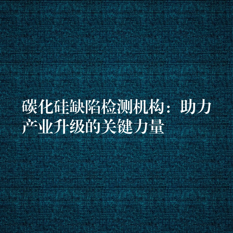 碳化硅缺陷檢測機構：助力產業升級的關鍵力量