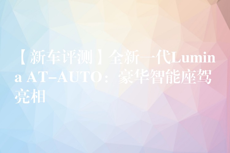 【新車評測】全新一代Lumina AT-AUTO：豪華智能座駕亮相