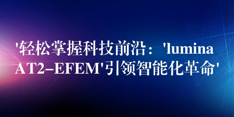 ‘輕松掌握科技前沿：’lumina AT2-EFEM’引領智能化革命’