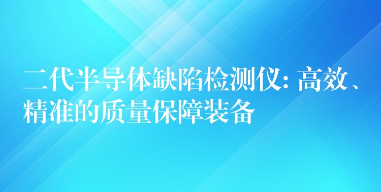 二代半導體缺陷檢測儀: 高效、精準的質量保障裝備