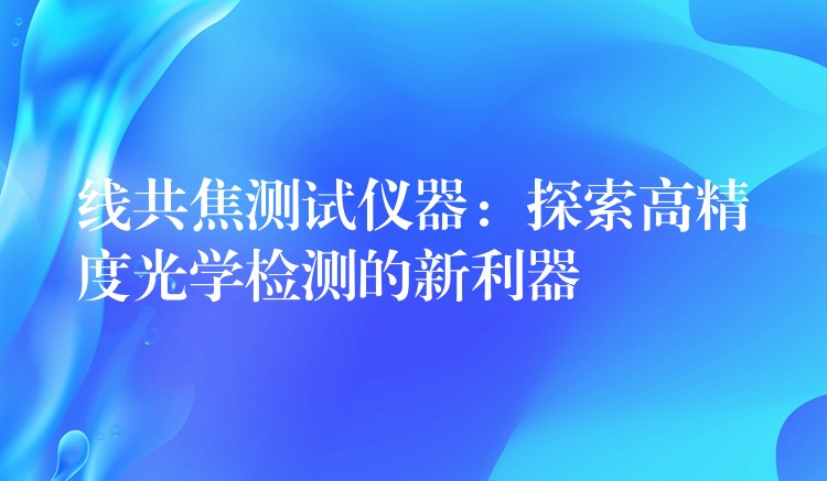 線共焦測(cè)試儀器：探索高精度光學(xué)檢測(cè)的新利器