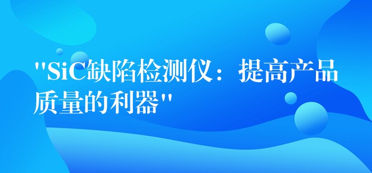 “SiC缺陷檢測(cè)儀：提高產(chǎn)品質(zhì)量的利器”