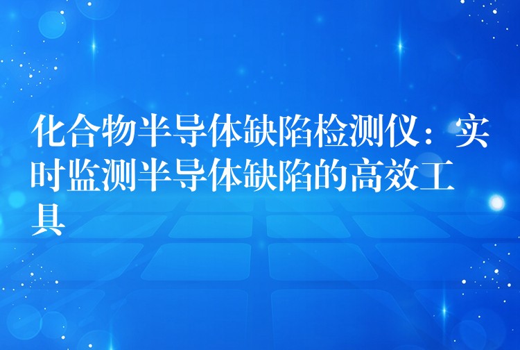 化合物半導體缺陷檢測儀：實時監測半導體缺陷的高效工具