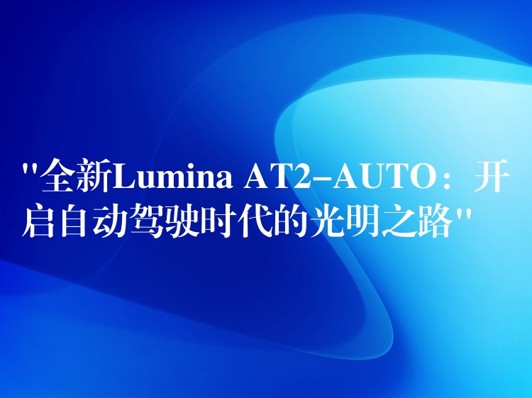 “全新Lumina AT2-AUTO：開啟自動駕駛時代的光明之路”